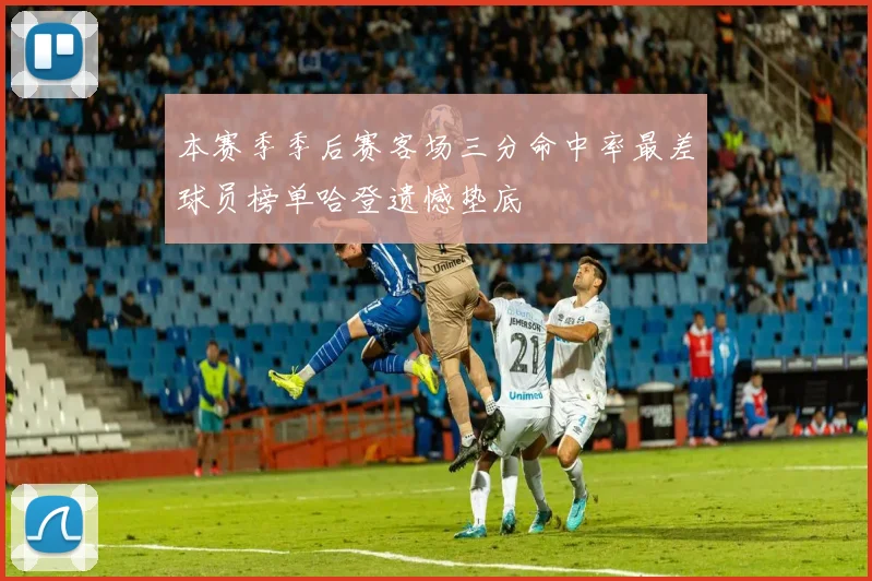 本赛季季后赛客场三分命中率最差球员榜单哈登遗憾垫底