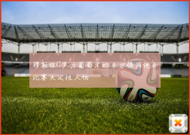 穆勒称C罗为葡萄牙的卡尔强调他非比赛决定性人物