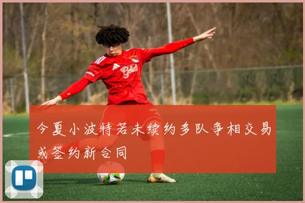 今夏小波特若未续约多队争相交易或签约新合同