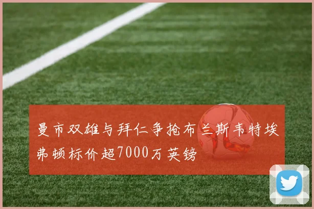 曼市双雄与拜仁争抢布兰斯韦特埃弗顿标价超7000万英镑