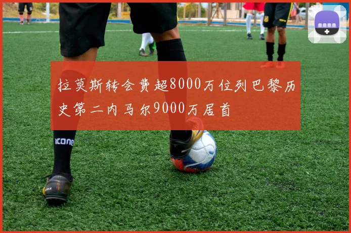 拉莫斯转会费超8000万位列巴黎历史第二内马尔9000万居首