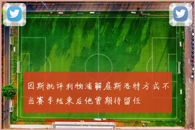 因斯批评利物浦解雇斯洛特方式不当赛季结束后他曾期待留任