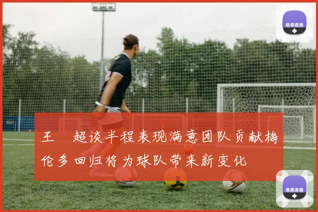 王燊超谈半程表现满意团队贡献梅伦多回归将为球队带来新变化
