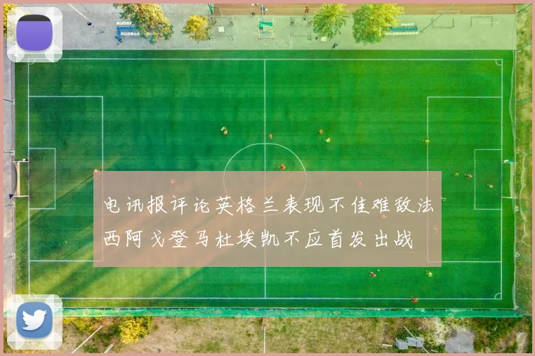 电讯报评论英格兰表现不佳难敌法西阿戈登马杜埃凯不应首发出战