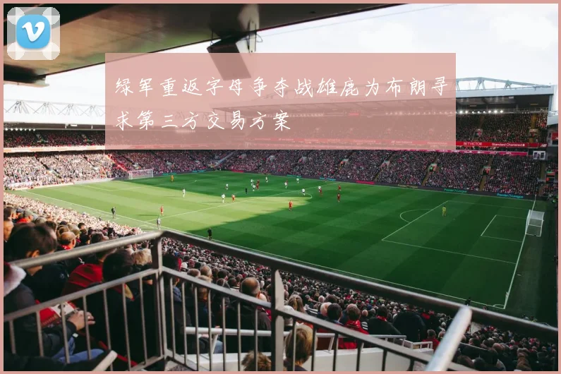 绿军重返字母争夺战雄鹿为布朗寻求第三方交易方案
