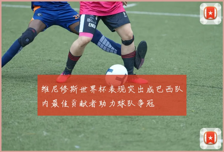 维尼修斯世界杯表现突出成巴西队内最佳贡献者助力球队争冠