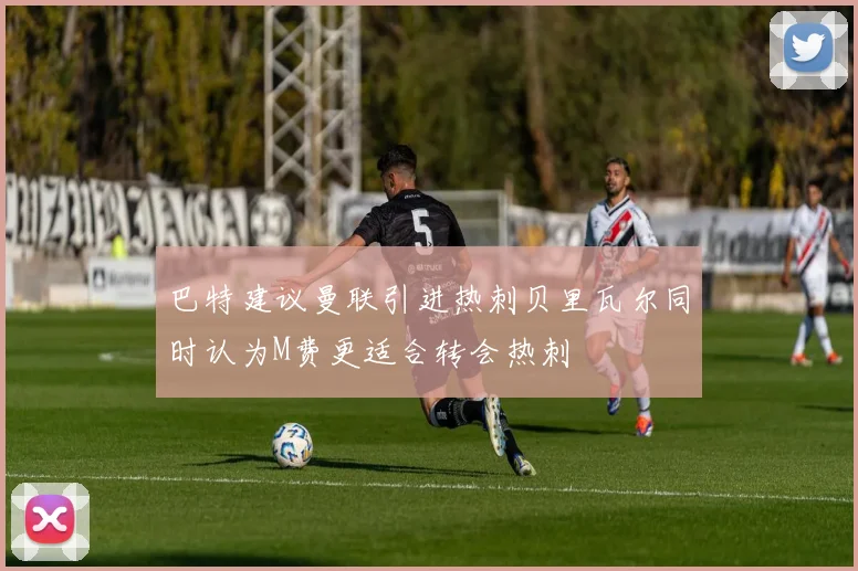 巴特建议曼联引进热刺贝里瓦尔同时认为M费更适合转会热刺