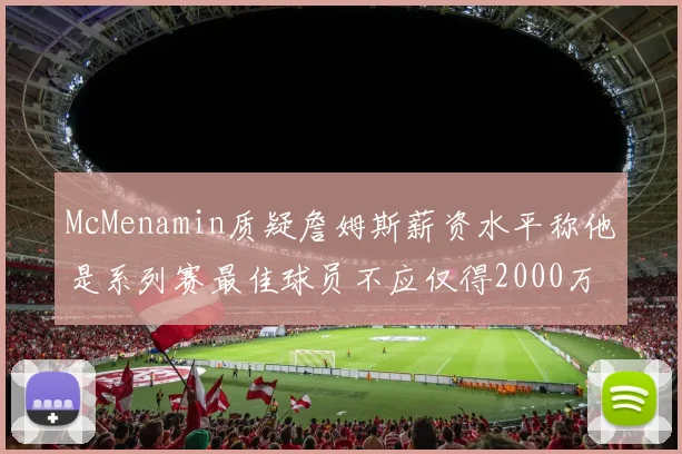 McMenamin质疑詹姆斯薪资水平称他是系列赛最佳球员不应仅得2000万