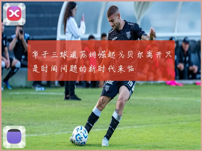 华子三球道苏姆崛起戈贝尔离开只是时间问题的新时代来临