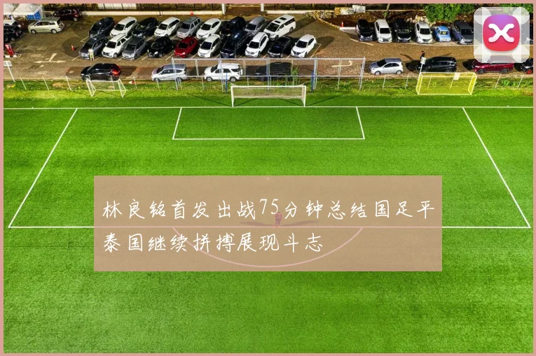 林良铭首发出战75分钟总结国足平泰国继续拼搏展现斗志