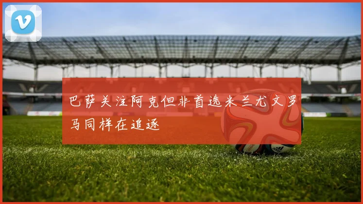 巴萨关注阿克但非首选米兰尤文罗马同样在追逐