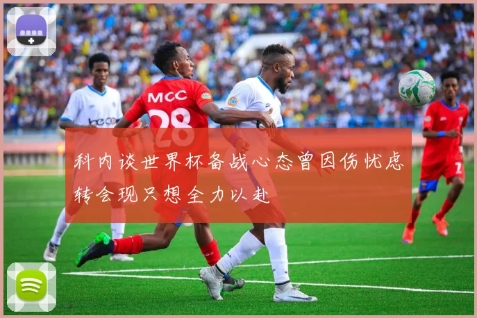 科内谈世界杯备战心态曾因伤忧虑转会现只想全力以赴